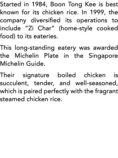 Started in 1984, Boon Tong Kee is best known for its chicken rice  In 1999, the company diversified its operations to   